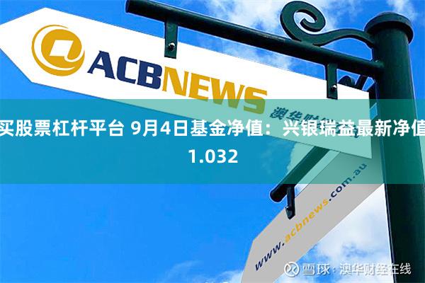 买股票杠杆平台 9月4日基金净值：兴银瑞益最新净值1.032