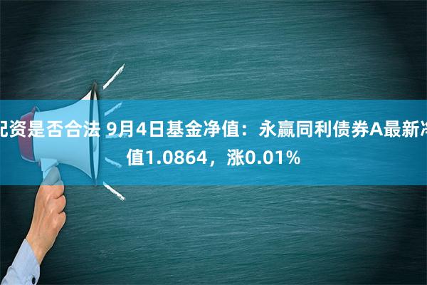 配资是否合法 9月4日基金净值：永赢同利债券A最新净值1.0864，涨0.01%