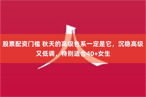 股票配资门槛 秋天的高级色系一定是它，沉稳高级又低调，特别适合40+女生