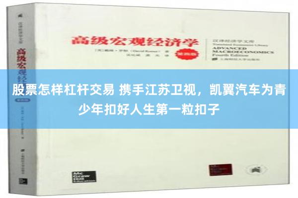 股票怎样杠杆交易 携手江苏卫视，凯翼汽车为青少年扣好人生第一粒扣子