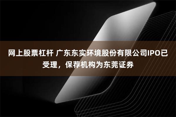 网上股票杠杆 广东东实环境股份有限公司IPO已受理，保荐机构为东莞证券