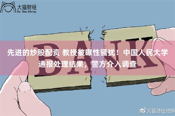 先进的炒股配资 教授被曝性骚扰！中国人民大学通报处理结果，警方介入调查