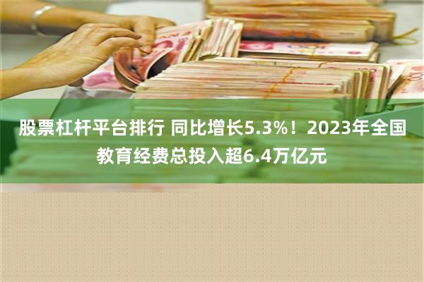 股票杠杆平台排行 同比增长5.3%！2023年全国教育经费总投入超6.4万亿元