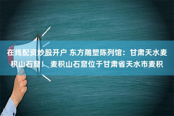 在线配资炒股开户 东方雕塑陈列馆：甘肃天水麦积山石窟！ 麦积山石窟位于甘肃省天水市麦积