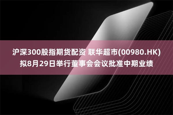 沪深300股指期货配资 联华超市(00980.HK)拟8月29日举行董事会会议批准中期业绩