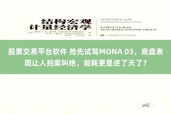 股票交易平台软件 抢先试驾MONA 03，底盘表现让人拍案叫绝，能耗更是逆了天了？