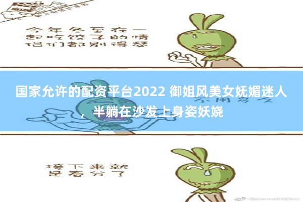 国家允许的配资平台2022 御姐风美女妩媚迷人，半躺在沙发上身姿妖娆