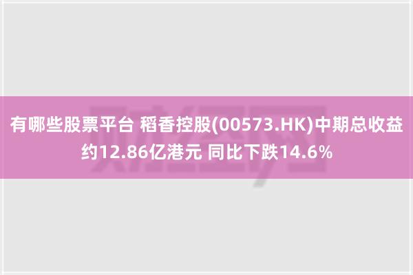 有哪些股票平台 稻香控股(00573.HK)中期总收益约12.86亿港元 同比下跌14.6%