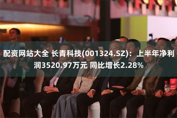 配资网站大全 长青科技(001324.SZ)：上半年净利润3520.97万元 同比增长2.28%