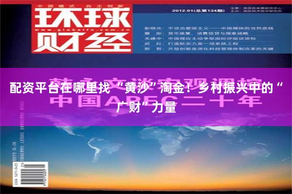 配资平台在哪里找 “黄沙”淘金！乡村振兴中的“广财”力量