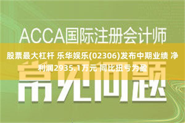 股票最大杠杆 乐华娱乐(02306)发布中期业绩 净利润2935.1万元 同比扭亏为盈