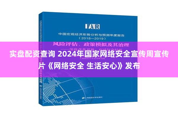 实盘配资查询 2024年国家网络安全宣传周宣传片《网络安全 生活安心》发布