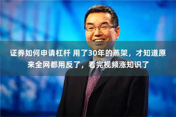 证券如何申请杠杆 用了30年的蒸架，才知道原来全网都用反了，看完视频涨知识了