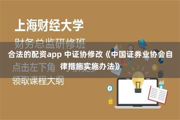 合法的配资app 中证协修改《中国证券业协会自律措施实施办法》