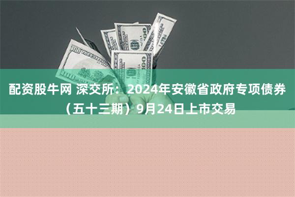 配资股牛网 深交所：2024年安徽省政府专项债券（五十三期）9月24日上市交易