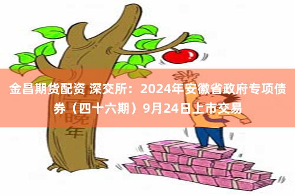 金昌期货配资 深交所：2024年安徽省政府专项债券（四十六期）9月24日上市交易