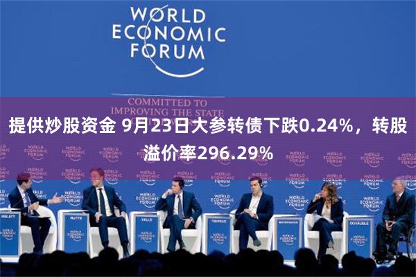 提供炒股资金 9月23日大参转债下跌0.24%，转股溢价率296.29%