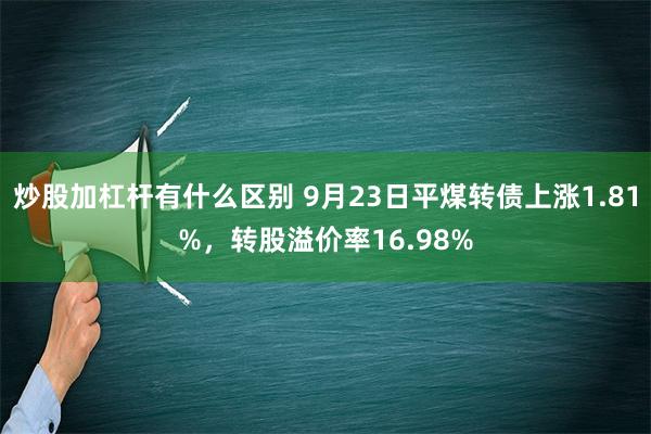 炒股加杠杆有什么区别 9月23日平煤转债上涨1.81%，转股溢价率16.98%