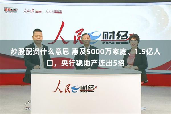 炒股配资什么意思 惠及5000万家庭、1.5亿人口，央行稳地产连出5招