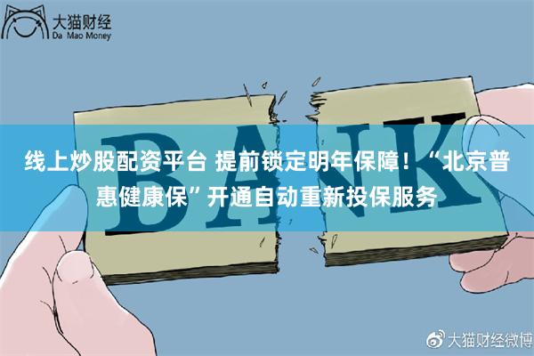 线上炒股配资平台 提前锁定明年保障！“北京普惠健康保”开通自动重新投保服务