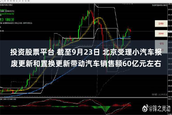 投资股票平台 截至9月23日 北京受理小汽车报废更新和置换更新带动汽车销售额60亿元左右