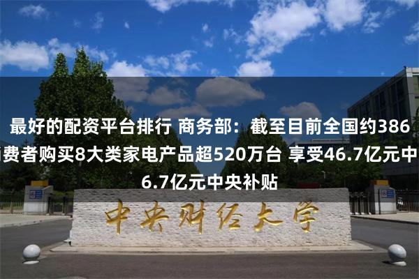 最好的配资平台排行 商务部：截至目前全国约386万名消费者购买8大类家电产品超520万台 享受46.7亿元中央补贴