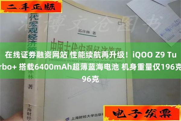 在线证劵融资网站 性能续航再升级！iQOO Z9 Turbo+ 搭载6400mAh超薄蓝海电池 机身重量仅196克