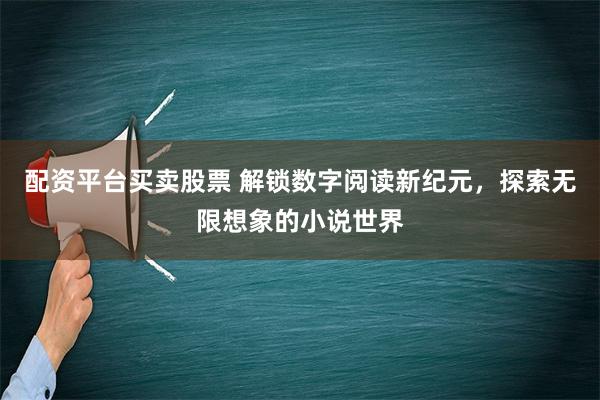 配资平台买卖股票 解锁数字阅读新纪元，探索无限想象的小说世界