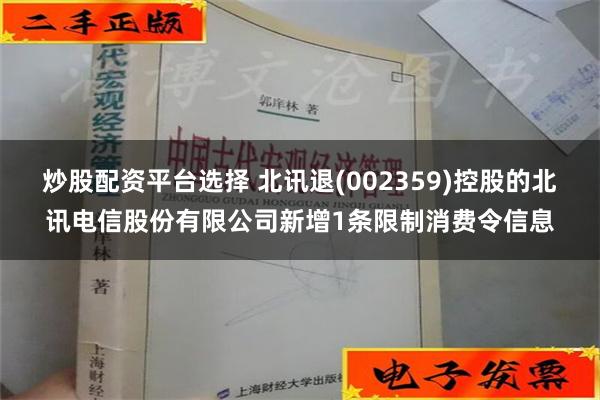 炒股配资平台选择 北讯退(002359)控股的北讯电信股份有限公司新增1条限制消费令信息