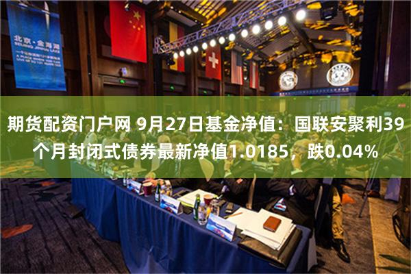 期货配资门户网 9月27日基金净值：国联安聚利39个月封闭式债券最新净值1.0185，跌0.04%