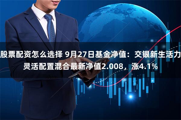 股票配资怎么选择 9月27日基金净值：交银新生活力灵活配置混合最新净值2.008，涨4.1%