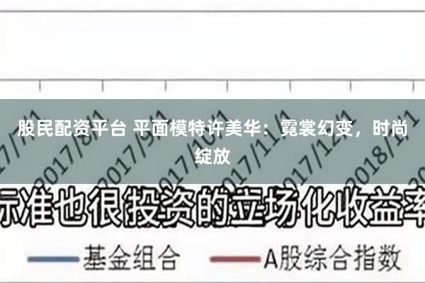 股民配资平台 平面模特许美华：霓裳幻变，时尚绽放