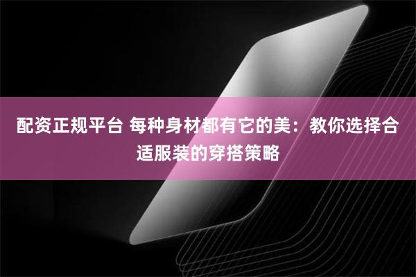 配资正规平台 每种身材都有它的美：教你选择合适服装的穿搭策略