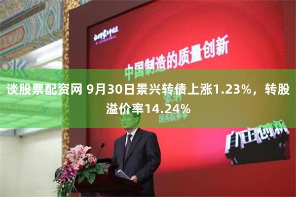 谈股票配资网 9月30日景兴转债上涨1.23%，转股溢价率14.24%