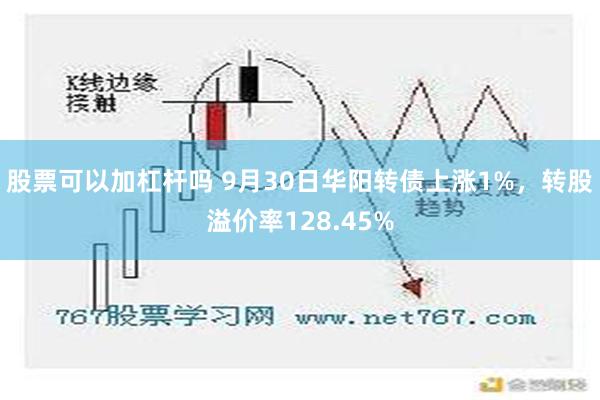 股票可以加杠杆吗 9月30日华阳转债上涨1%，转股溢价率128.45%