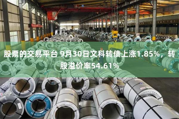 股票的交易平台 9月30日文科转债上涨1.85%，转股溢价率54.61%