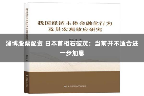 淄博股票配资 日本首相石破茂：当前并不适合进一步加息