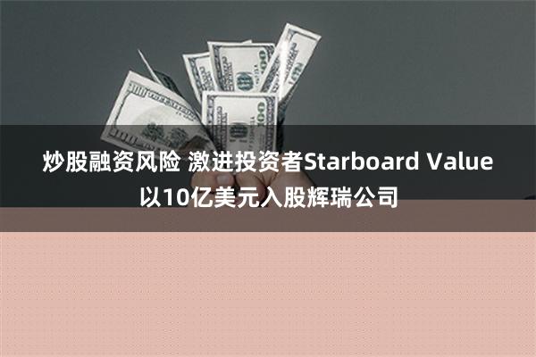 炒股融资风险 激进投资者Starboard Value以10亿美元入股辉瑞公司