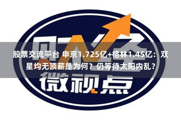 股票交流平台 申京1.725亿+格林1.45亿：双星均无顶薪是为何？仍等待太阳内乱？