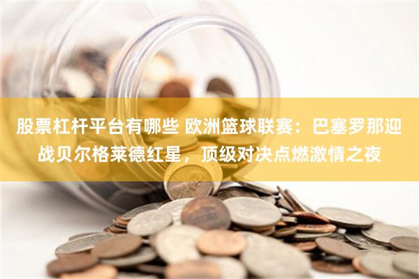 股票杠杆平台有哪些 欧洲篮球联赛：巴塞罗那迎战贝尔格莱德红星，顶级对决点燃激情之夜