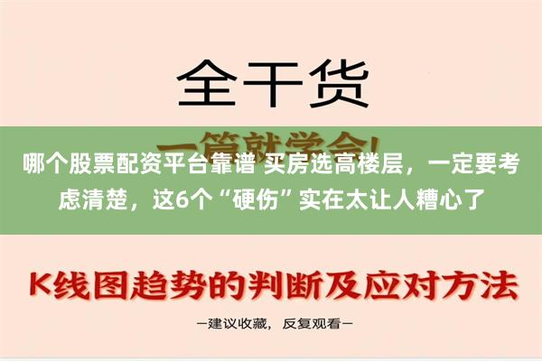 哪个股票配资平台靠谱 买房选高楼层，一定要考虑清楚，这6个“硬伤”实在太让人糟心了