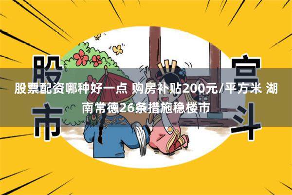 股票配资哪种好一点 购房补贴200元/平方米 湖南常德26条措施稳楼市