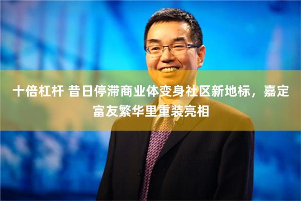 十倍杠杆 昔日停滞商业体变身社区新地标，嘉定富友繁华里重装亮相