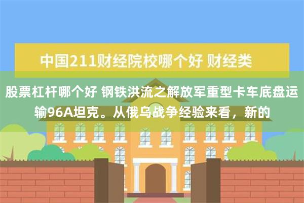 股票杠杆哪个好 钢铁洪流之解放军重型卡车底盘运输96A坦克。从俄乌战争经验来看，新的