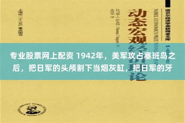 专业股票网上配资 1942年，美军攻占塞班岛之后，把日军的头颅割下当烟灰缸，把日军的牙