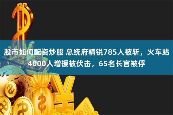 股市如何配资炒股 总统府精锐785人被斩，火车站4000人增援被伏击，65名长官被俘