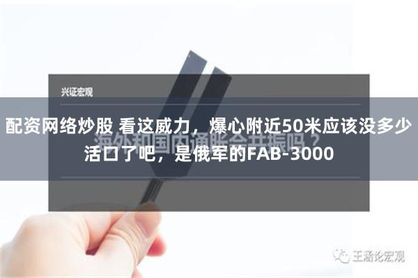 配资网络炒股 看这威力，爆心附近50米应该没多少活口了吧，是俄军的FAB-3000