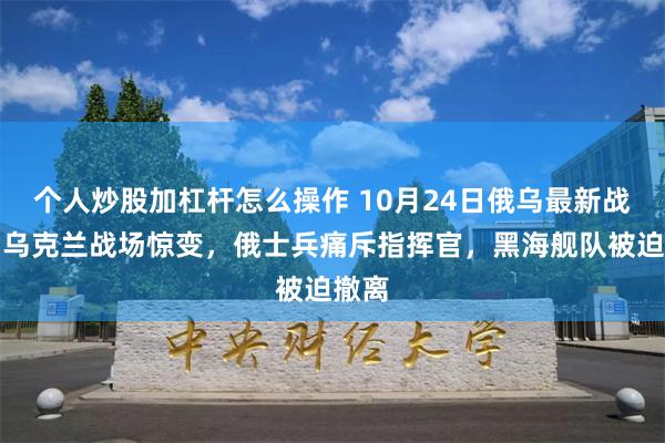 个人炒股加杠杆怎么操作 10月24日俄乌最新战况：乌克兰战场惊变，俄士兵痛斥指挥官，黑海舰队被迫撤离