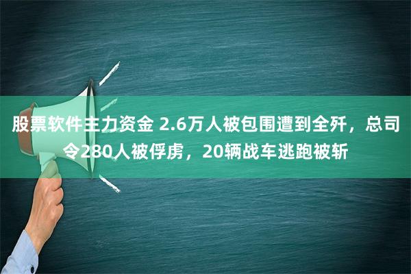 股票软件主力资金 2.6万人被包围遭到全歼，总司令280人被俘虏，20辆战车逃跑被斩