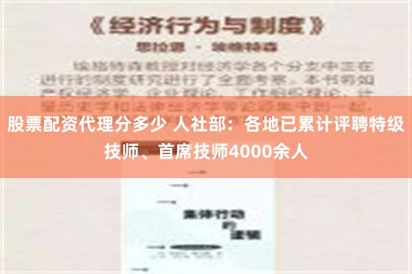 股票配资代理分多少 人社部：各地已累计评聘特级技师、首席技师4000余人